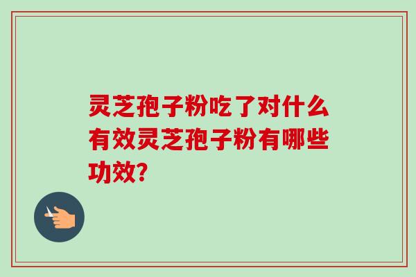 灵芝孢子粉吃了对什么有效灵芝孢子粉有哪些功效? 灵芝孢子粉吃了对什么有效灵芝孢子粉有哪些功效?