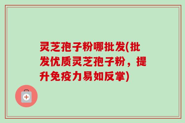 灵芝孢子粉哪批发(批发优质灵芝孢子粉,提升免疫力易如反掌) 灵芝孢子粉哪批发(批发优质灵芝孢子粉,提升免疫力易如反掌)