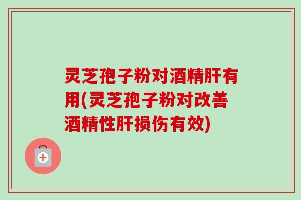 灵芝孢子粉对酒精有用(灵芝孢子粉对改善酒精性损伤有效) 灵芝孢子粉对酒精有用(灵芝孢子粉对改善酒精性损伤有效)