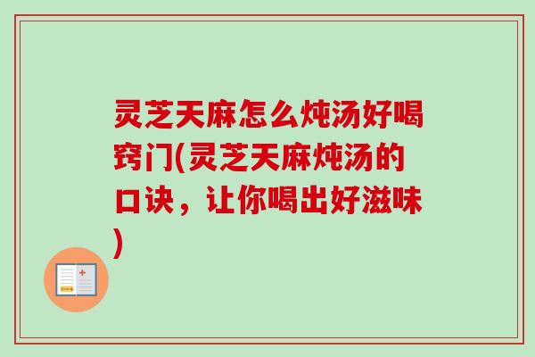 灵芝天麻怎么炖汤好喝窍门(灵芝天麻炖汤的口诀,让你喝出好滋味) 灵芝天麻怎么炖汤好喝窍门(灵芝天麻炖汤的口诀,让你喝出好滋味)