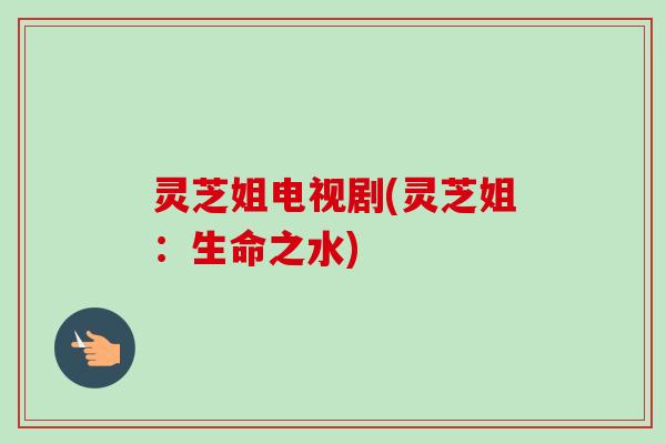灵芝姐电视剧(灵芝姐:生命之水) 灵芝姐电视剧(灵芝姐:生命之水)