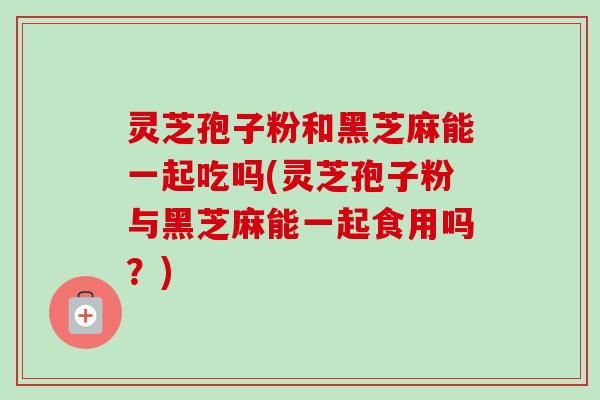 灵芝孢子粉和黑芝麻能一起吃吗(灵芝孢子粉与黑芝麻能一起食用吗?) 灵芝孢子粉和黑芝麻能一起吃吗(灵芝孢子粉与黑芝麻能一起食用吗?)