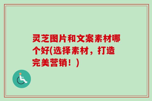 灵芝图片和文案素材哪个好(选择素材,打造完美营销!) 灵芝图片和文案素材哪个好(选择素材,打造完美营销!)