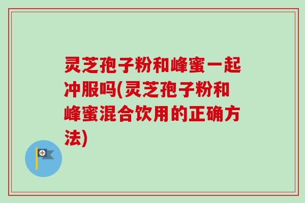 灵芝孢子粉和峰蜜一起冲服吗(灵芝孢子粉和峰蜜混合饮用的正确方法) 灵芝孢子粉和峰蜜一起冲服吗(灵芝孢子粉和峰蜜混合饮用的正确方法)