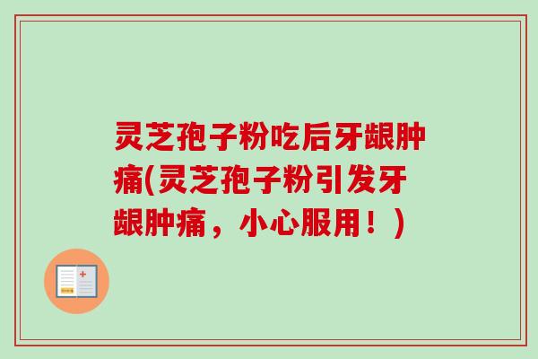 灵芝孢子粉吃后牙龈肿痛(灵芝孢子粉引发牙龈肿痛，小心服用！)