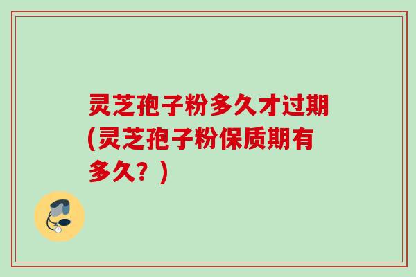 灵芝孢子粉多久才过期(灵芝孢子粉保质期有多久?) 灵芝孢子粉多久才过期(灵芝孢子粉保质期有多久?)