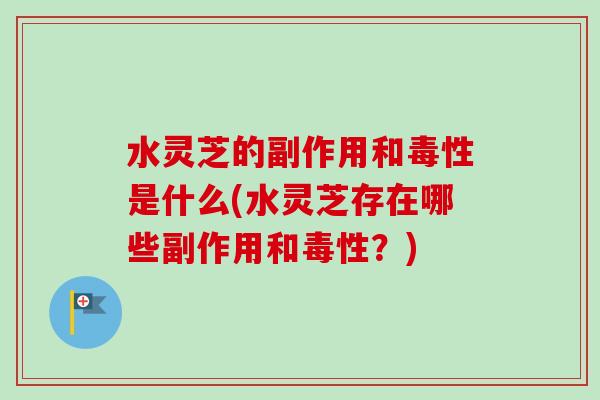 水灵芝的副作用和毒性是什么(水灵芝存在哪些副作用和毒性?) 水灵芝的副作用和毒性是什么(水灵芝存在哪些副作用和毒性?)