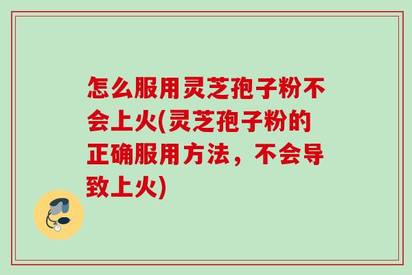 怎么服用灵芝孢子粉不会上火(灵芝孢子粉的正确服用方法,不会导致上火) 怎么服用灵芝孢子粉不会上火(灵芝孢子粉的正确服用方法,不会导致上火)
