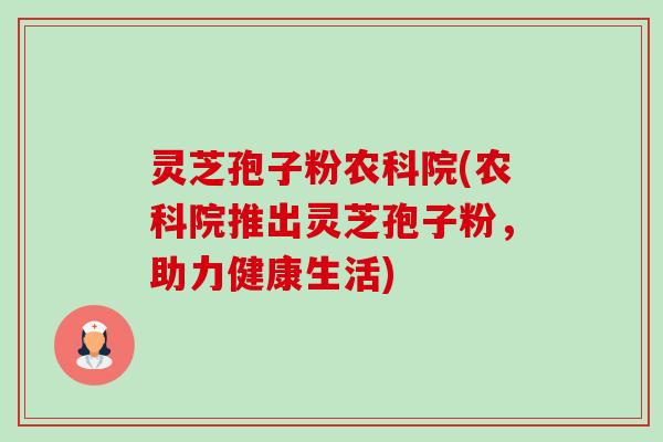 灵芝孢子粉农科院(农科院推出灵芝孢子粉,助力健康生活) 灵芝孢子粉农科院(农科院推出灵芝孢子粉,助力健康生活)