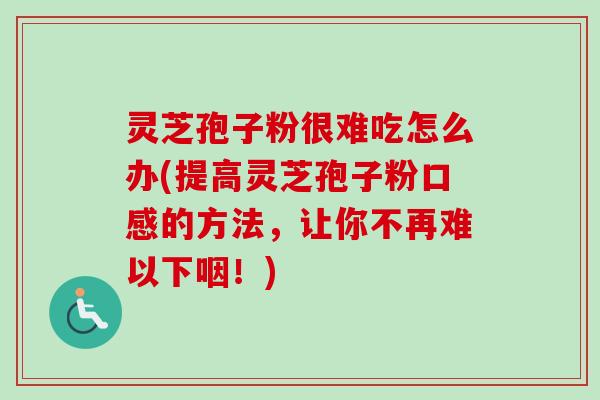 灵芝孢子粉很难吃怎么办(提高灵芝孢子粉口感的方法,让你不再难以下咽!) 灵芝孢子粉很难吃怎么办(提高灵芝孢子粉口感的方法,让你不再难以下咽!)