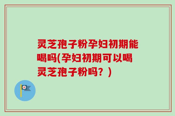 灵芝孢子粉孕妇初期能喝吗(孕妇初期可以喝灵芝孢子粉吗?) 灵芝孢子粉孕妇初期能喝吗(孕妇初期可以喝灵芝孢子粉吗?)