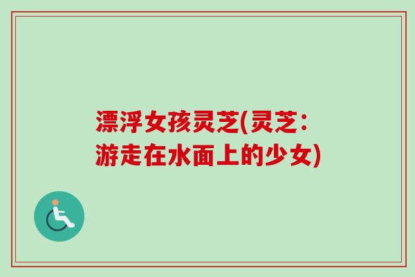 漂浮女孩灵芝(灵芝:游走在水面上的少女) 漂浮女孩灵芝(灵芝:游走在水面上的少女)