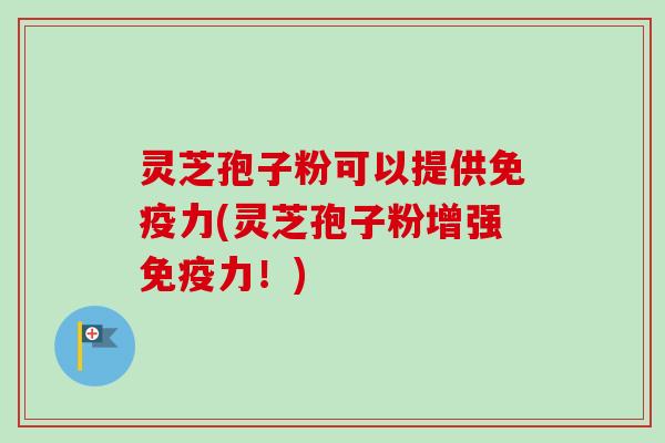 灵芝孢子粉可以提供免疫力(灵芝孢子粉增强免疫力!) 灵芝孢子粉可以提供免疫力(灵芝孢子粉增强免疫力!)
