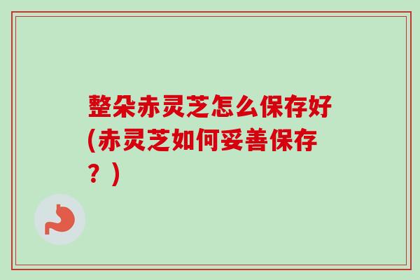 整朵赤灵芝怎么保存好(赤灵芝如何妥善保存?) 整朵赤灵芝怎么保存好(赤灵芝如何妥善保存?)
