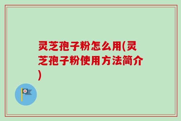 灵芝孢子粉怎么用(灵芝孢子粉使用方法简介)