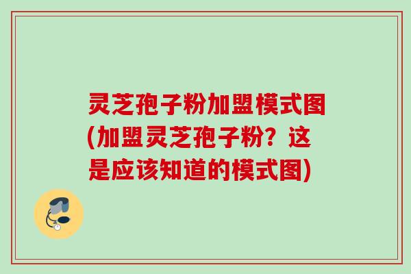 灵芝孢子粉加盟模式图(加盟灵芝孢子粉?这是应该知道的模式图) 灵芝孢子粉加盟模式图(加盟灵芝孢子粉?这是应该知道的模式图)