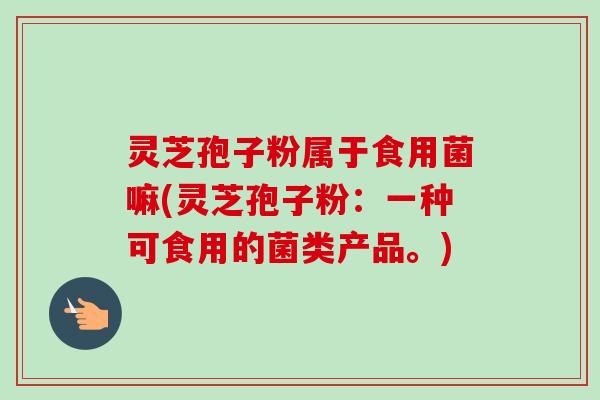 灵芝孢子粉属于食用菌嘛(灵芝孢子粉:一种可食用的菌类产品。) 灵芝孢子粉属于食用菌嘛(灵芝孢子粉:一种可食用的菌类产品。)