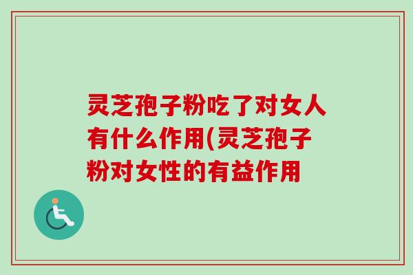 灵芝孢子粉吃了对女人有什么作用(灵芝孢子粉对女性的有益作用 灵芝孢子粉吃了对女人有什么作用(灵芝孢子粉对女性的有益作用