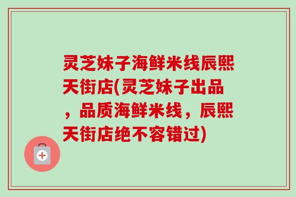 灵芝妹子海鲜米线辰熙天街店(灵芝妹子出品,品质海鲜米线,辰熙天街店绝不容错过) 灵芝妹子海鲜米线辰熙天街店(灵芝妹子出品,品质海鲜米线,辰熙天街店绝不容错过)