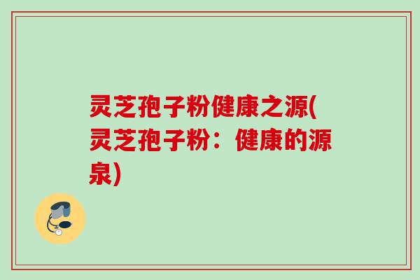 灵芝孢子粉健康之源(灵芝孢子粉:健康的源泉) 灵芝孢子粉健康之源(灵芝孢子粉:健康的源泉)