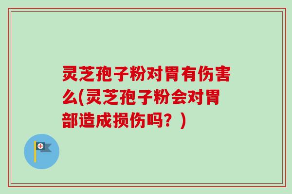 灵芝孢子粉对胃有伤害么(灵芝孢子粉会对胃部造成损伤吗?) 灵芝孢子粉对胃有伤害么(灵芝孢子粉会对胃部造成损伤吗?)