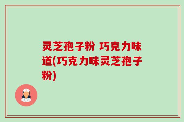 灵芝孢子粉 巧克力味道(巧克力味灵芝孢子粉) 灵芝孢子粉 巧克力味道(巧克力味灵芝孢子粉)