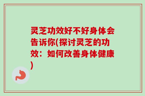 灵芝功效好不好身体会告诉你(探讨灵芝的功效:如何改善身体健康) 灵芝功效好不好身体会告诉你(探讨灵芝的功效:如何改善身体健康)