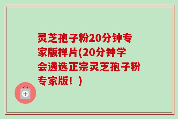 灵芝孢子粉20分钟专家版样片(20分钟学会遴选正宗灵芝孢子粉专家版！)
