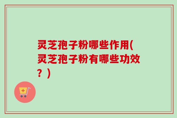 灵芝孢子粉哪些作用(灵芝孢子粉有哪些功效?) 灵芝孢子粉哪些作用(灵芝孢子粉有哪些功效?)