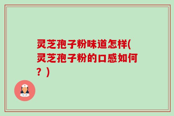 灵芝孢子粉味道怎样(灵芝孢子粉的口感如何？)