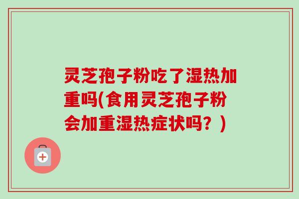 灵芝孢子粉吃了湿热加重吗(食用灵芝孢子粉会加重湿热症状吗?) 灵芝孢子粉吃了湿热加重吗(食用灵芝孢子粉会加重湿热症状吗?)