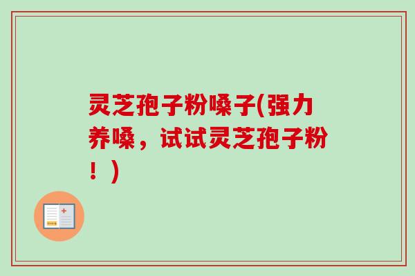 灵芝孢子粉嗓子(强力养嗓,试试灵芝孢子粉!) 灵芝孢子粉嗓子(强力养嗓,试试灵芝孢子粉!)