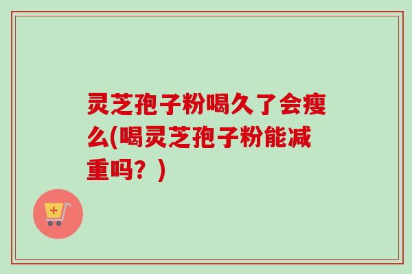 灵芝孢子粉喝久了会瘦么(喝灵芝孢子粉能减重吗?) 灵芝孢子粉喝久了会瘦么(喝灵芝孢子粉能减重吗?)