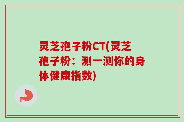 灵芝孢子粉CT(灵芝孢子粉：测一测你的身体健康指数)