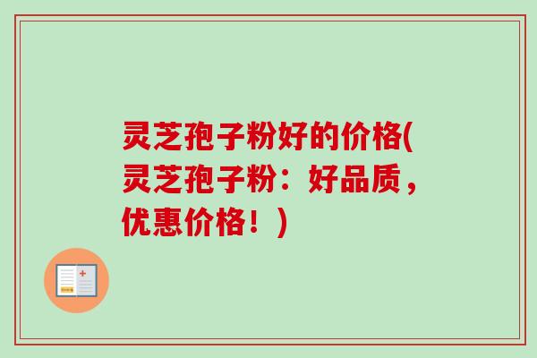 灵芝孢子粉好的价格(灵芝孢子粉:好品质,优惠价格!) 灵芝孢子粉好的价格(灵芝孢子粉:好品质,优惠价格!)