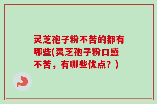 灵芝孢子粉不苦的都有哪些(灵芝孢子粉口感不苦,有哪些优点?) 灵芝孢子粉不苦的都有哪些(灵芝孢子粉口感不苦,有哪些优点?)
