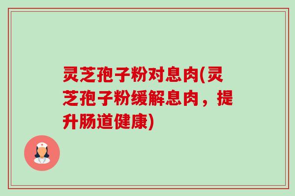 灵芝孢子粉对息肉(灵芝孢子粉缓解息肉,提升肠道健康) 灵芝孢子粉对息肉(灵芝孢子粉缓解息肉,提升肠道健康)