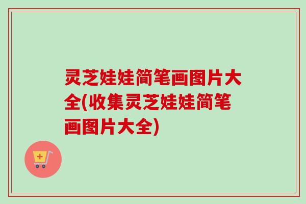 灵芝娃娃简笔画图片大全(收集灵芝娃娃简笔画图片大全)