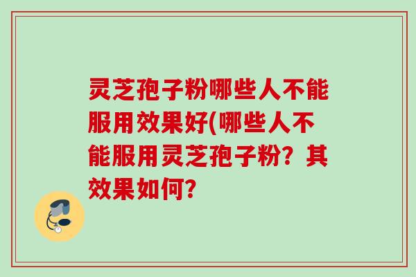 灵芝孢子粉哪些人不能服用效果好(哪些人不能服用灵芝孢子粉？其效果如何？
