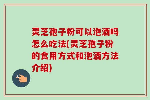 灵芝孢子粉可以泡酒吗怎么吃法(灵芝孢子粉的食用方式和泡酒方法介绍) 灵芝孢子粉可以泡酒吗怎么吃法(灵芝孢子粉的食用方式和泡酒方法介绍)