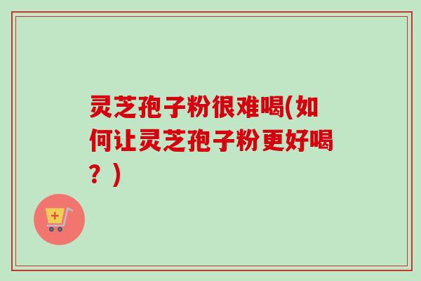 灵芝孢子粉很难喝(如何让灵芝孢子粉更好喝?) 灵芝孢子粉很难喝(如何让灵芝孢子粉更好喝?)