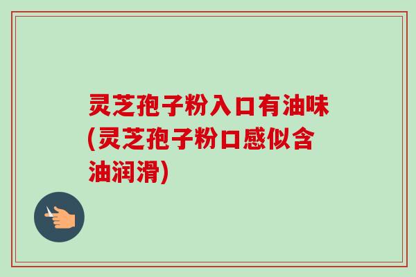 灵芝孢子粉入口有油味(灵芝孢子粉口感似含油润滑) 灵芝孢子粉入口有油味(灵芝孢子粉口感似含油润滑)