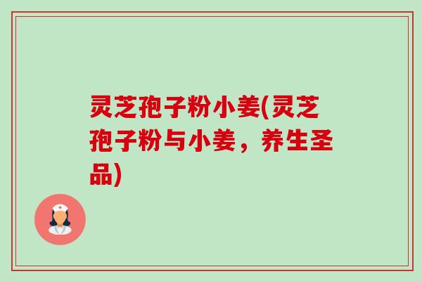 灵芝孢子粉小姜(灵芝孢子粉与小姜,养生圣品) 灵芝孢子粉小姜(灵芝孢子粉与小姜,养生圣品)