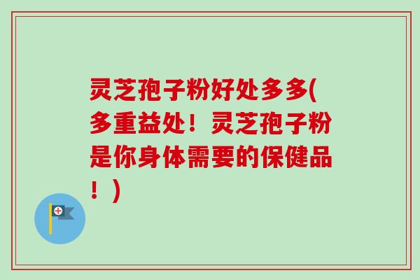 灵芝孢子粉好处多多(多重益处!灵芝孢子粉是你身体需要的保健品!) 灵芝孢子粉好处多多(多重益处!灵芝孢子粉是你身体需要的保健品!)