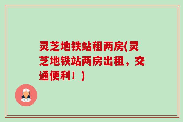 灵芝地铁站租两房(灵芝地铁站两房出租,交通便利!) 灵芝地铁站租两房(灵芝地铁站两房出租,交通便利!)