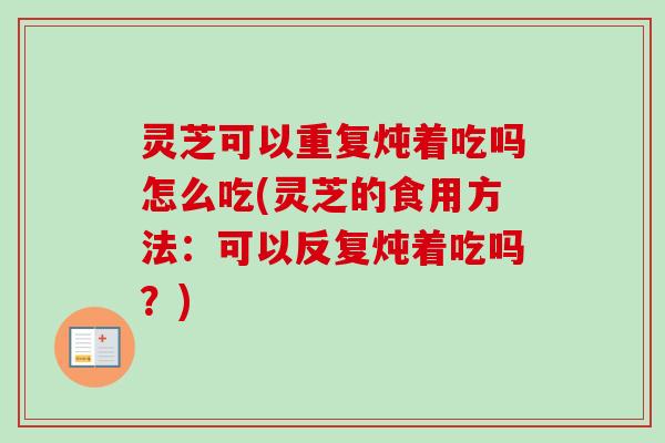 灵芝可以重复炖着吃吗怎么吃(灵芝的食用方法:可以反复炖着吃吗?) 灵芝可以重复炖着吃吗怎么吃(灵芝的食用方法:可以反复炖着吃吗?)