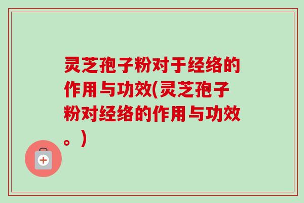灵芝孢子粉对于经络的作用与功效(灵芝孢子粉对经络的作用与功效。) 灵芝孢子粉对于经络的作用与功效(灵芝孢子粉对经络的作用与功效。)