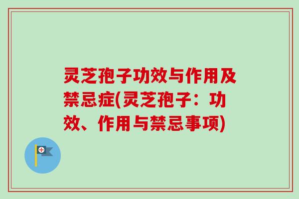 灵芝孢子功效与作用及禁忌症(灵芝孢子:功效、作用与禁忌事项) 灵芝孢子功效与作用及禁忌症(灵芝孢子:功效、作用与禁忌事项)