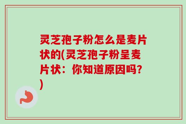 灵芝孢子粉怎么是麦片状的(灵芝孢子粉呈麦片状：你知道原因吗？)