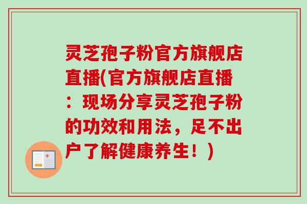 灵芝孢子粉官方旗舰店直播(官方旗舰店直播:现场分享灵芝孢子粉的功效和用法,足不出户了解健康养生!) 灵芝孢子粉官方旗舰店直播(官方旗舰店直播:现场分享灵芝孢子粉的功效和用法,足不出户了解健康养生!)